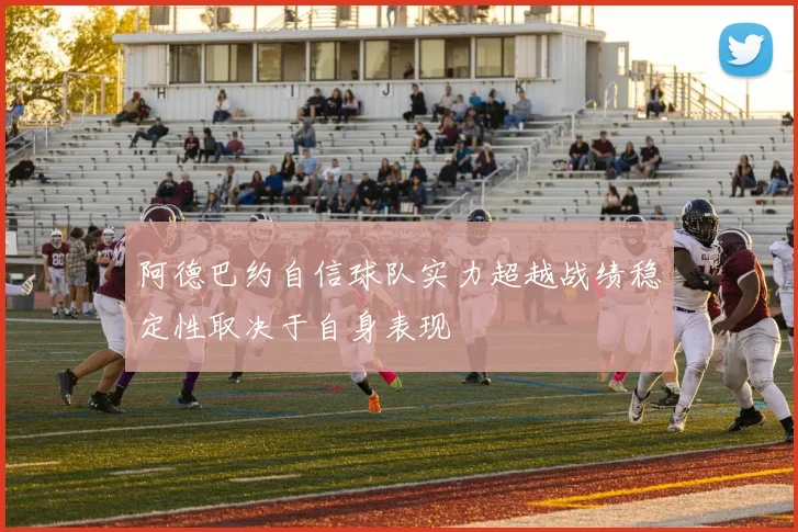 阿德巴约自信球队实力超越战绩稳定性取决于自身表现