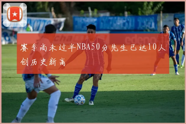 赛季尚未过半NBA50分先生已达10人创历史新高