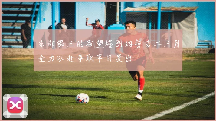 东部第三的希望塔图姆誓言二三月全力以赴争取早日复出