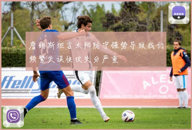 詹姆斯坦言太阳防守强势导致我们频繁失误快攻失分严重