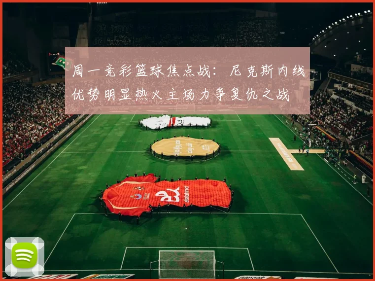 周一竞彩篮球焦点战：尼克斯内线优势明显热火主场力争复仇之战