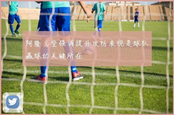 阿隆戈登强调提升攻防表现是球队赢球的关键所在