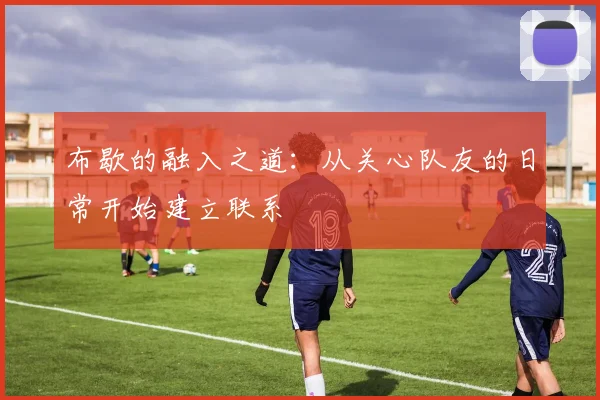 布歇的融入之道：从关心队友的日常开始建立联系