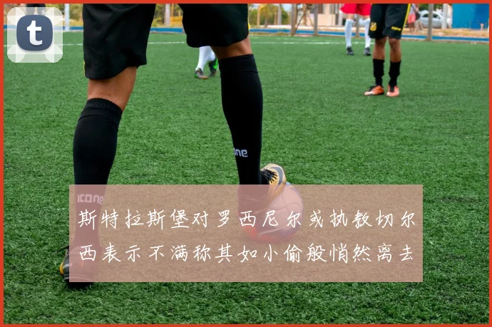 斯特拉斯堡对罗西尼尔或执教切尔西表示不满称其如小偷般悄然离去