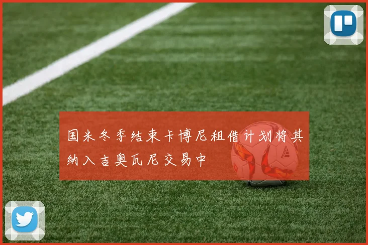 国米冬季结束卡博尼租借计划将其纳入吉奥瓦尼交易中