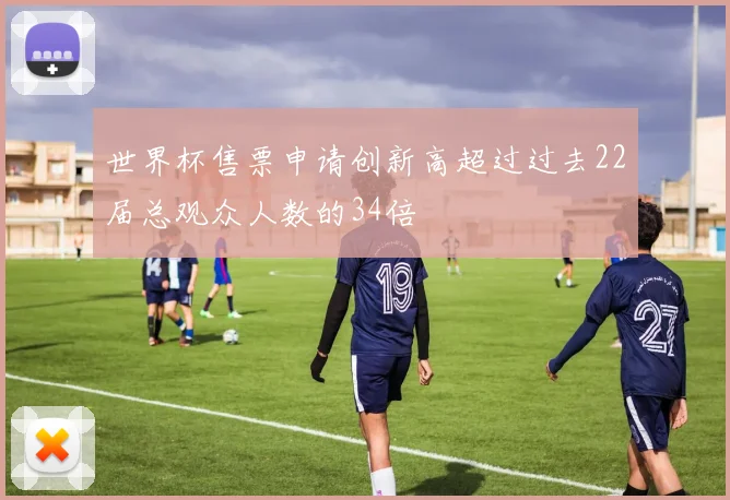 世界杯售票申请创新高超过过去22届总观众人数的34倍