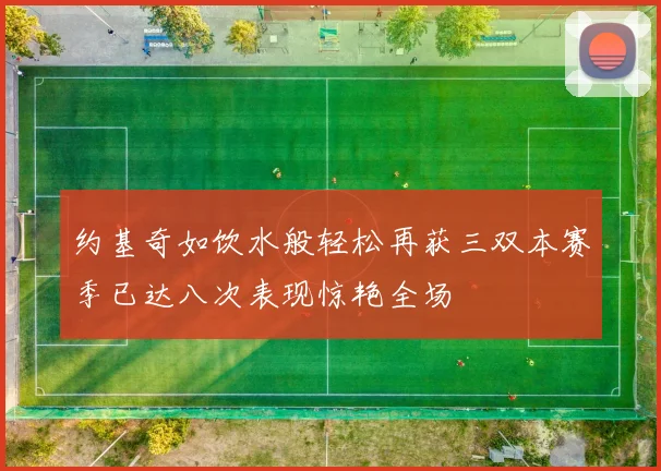 约基奇如饮水般轻松再获三双本赛季已达八次表现惊艳全场