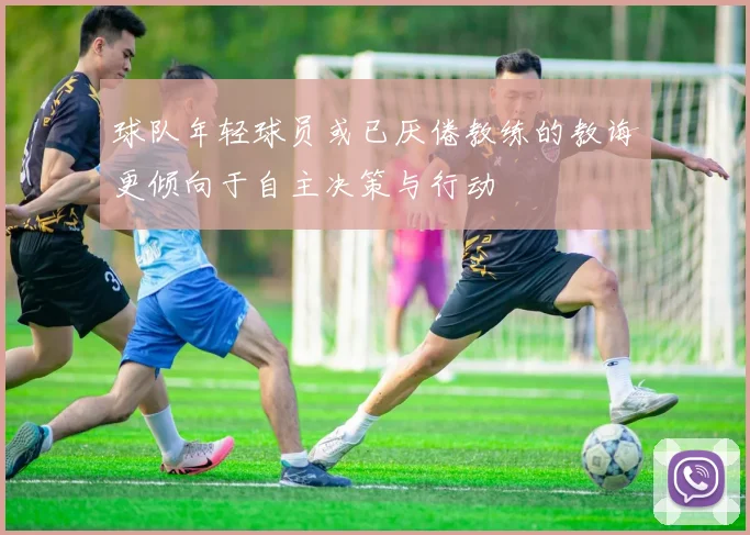 球队年轻球员或已厌倦教练的教诲更倾向于自主决策与行动
