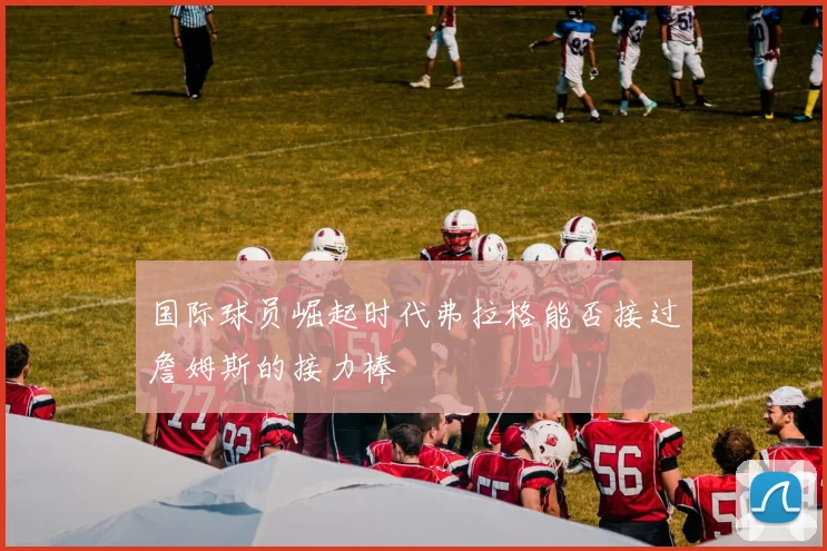 国际球员崛起时代弗拉格能否接过詹姆斯的接力棒