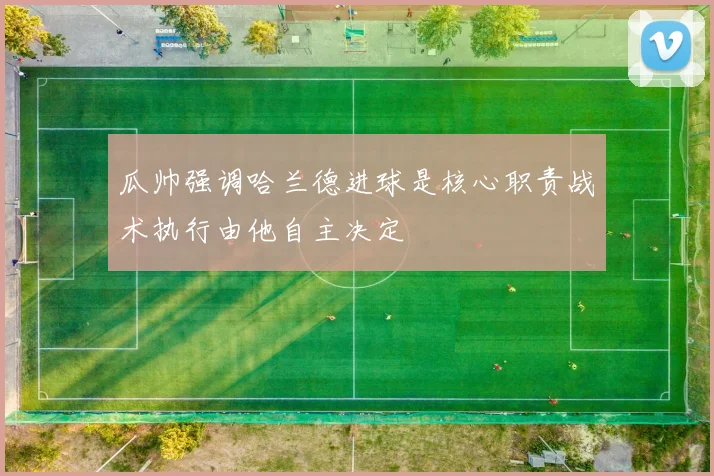 瓜帅强调哈兰德进球是核心职责战术执行由他自主决定