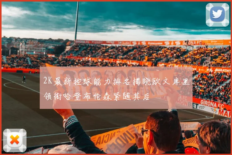 2K最新控球能力排名揭晓欧文库里领衔哈登布伦森紧随其后