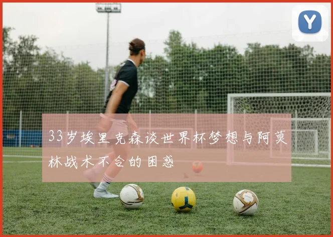 33岁埃里克森谈世界杯梦想与阿莫林战术不合的困惑