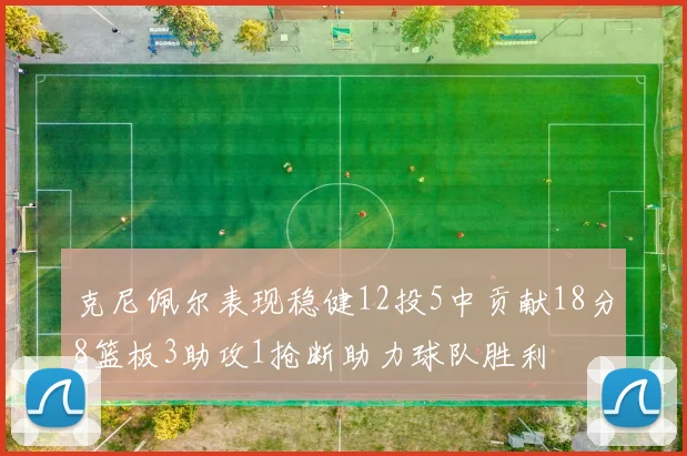 克尼佩尔表现稳健12投5中贡献18分8篮板3助攻1抢断助力球队胜利