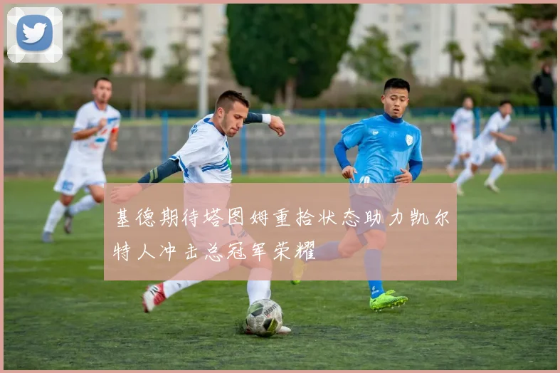 基德期待塔图姆重拾状态助力凯尔特人冲击总冠军荣耀