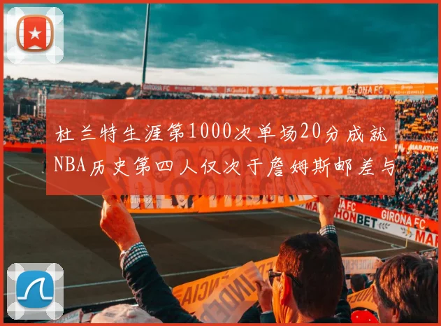 杜兰特生涯第1000次单场20分成就NBA历史第四人仅次于詹姆斯邮差与天勾