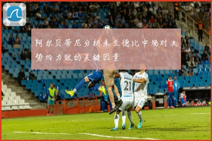 阿尔贝蒂尼分析米兰德比中场对决势均力敌的关键因素