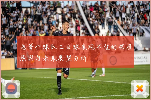 老哥仨球队三分球表现不佳的深层原因与未来展望分析