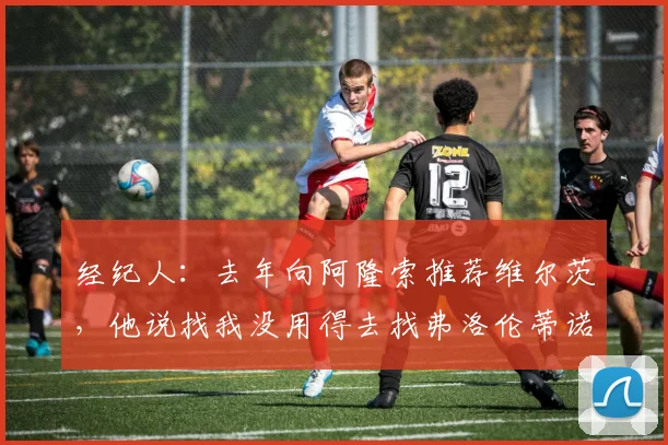 经纪人：去年向阿隆索推荐维尔茨，他说找我没用得去找弗洛伦蒂诺
