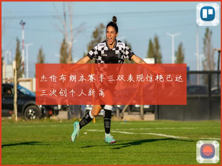 杰伦布朗本赛季三双表现惊艳已达三次创个人新高