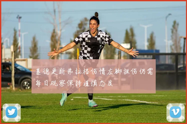 基德更新弗拉格伤情左脚扭伤仍需每日观察保持谨慎态度