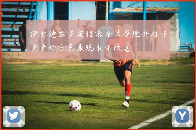 伊尔迪兹坚定信念全力争胜并对卡卢卢的出色表现表示欣喜