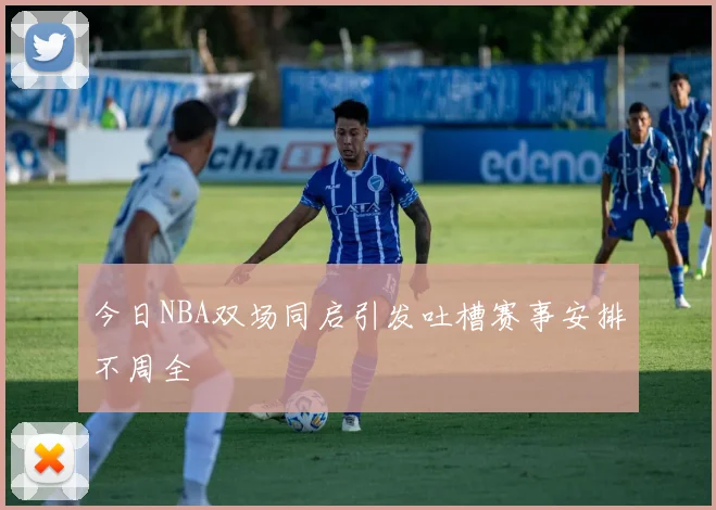 今日NBA双场同启引发吐槽赛事安排不周全