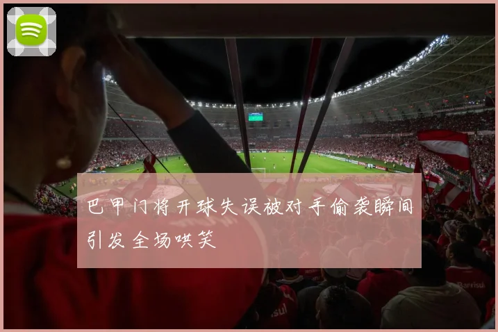 巴甲门将开球失误被对手偷袭瞬间引发全场哄笑