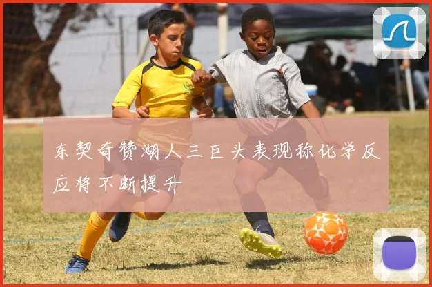 东契奇赞湖人三巨头表现称化学反应将不断提升
