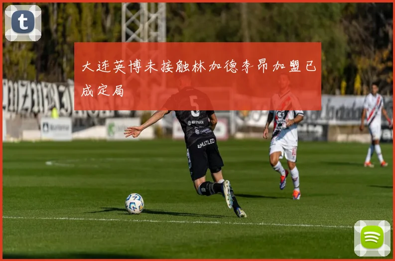 大连英博未接触林加德李昂加盟已成定局