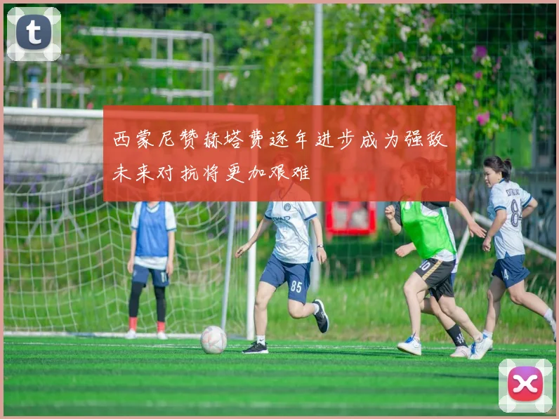 西蒙尼赞赫塔费逐年进步成为强敌未来对抗将更加艰难