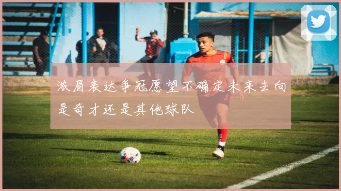 浓眉表达争冠愿望不确定未来去向是奇才还是其他球队