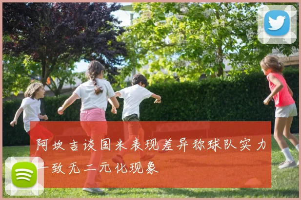 阿坎吉谈国米表现差异称球队实力一致无二元化现象