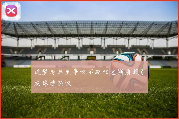 追梦与库里争议不断帕金斯质疑引发球迷热议