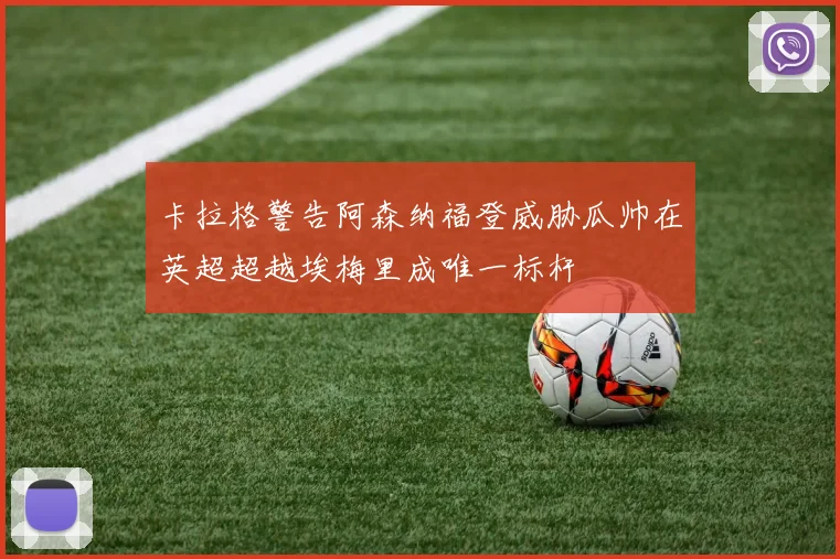 卡拉格警告阿森纳福登威胁瓜帅在英超超越埃梅里成唯一标杆