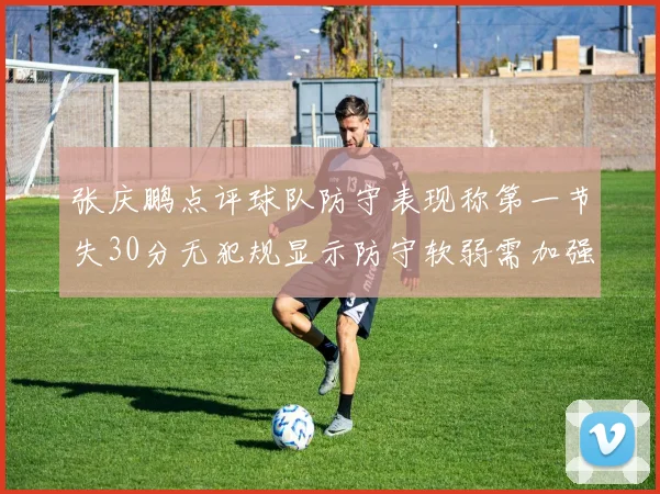 张庆鹏点评球队防守表现称第一节失30分无犯规显示防守软弱需加强