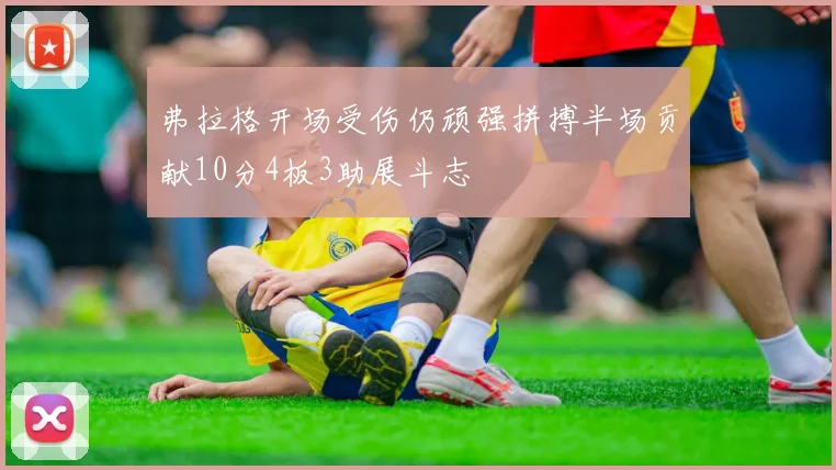 弗拉格开场受伤仍顽强拼搏半场贡献10分4板3助展斗志