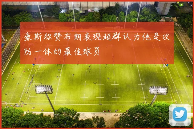 豪斯称赞布朗表现超群认为他是攻防一体的最佳球员