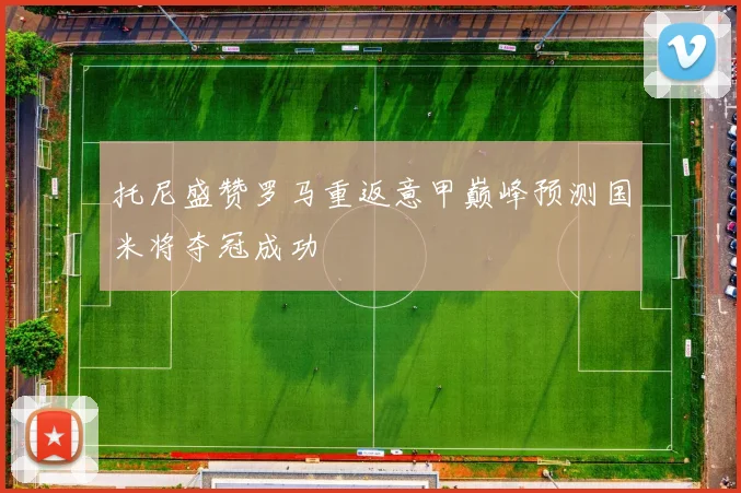 托尼盛赞罗马重返意甲巅峰预测国米将夺冠成功