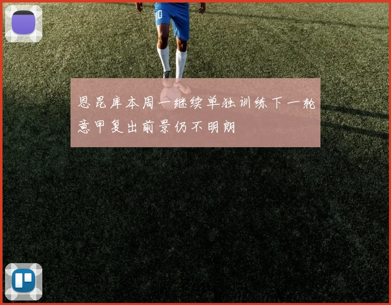 恩昆库本周一继续单独训练下一轮意甲复出前景仍不明朗
