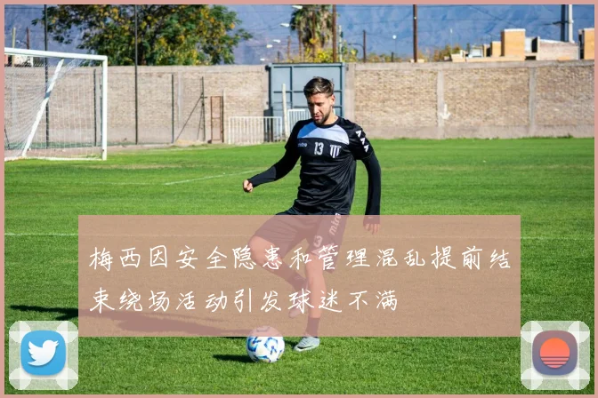 梅西因安全隐患和管理混乱提前结束绕场活动引发球迷不满