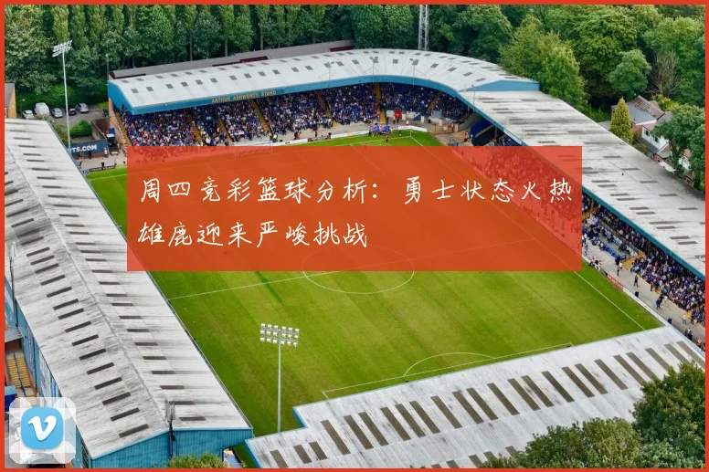 周四竞彩篮球分析：勇士状态火热雄鹿迎来严峻挑战