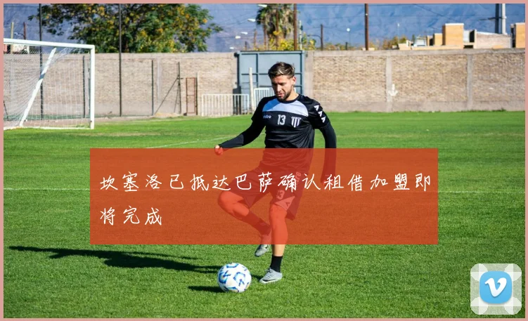 坎塞洛已抵达巴萨确认租借加盟即将完成